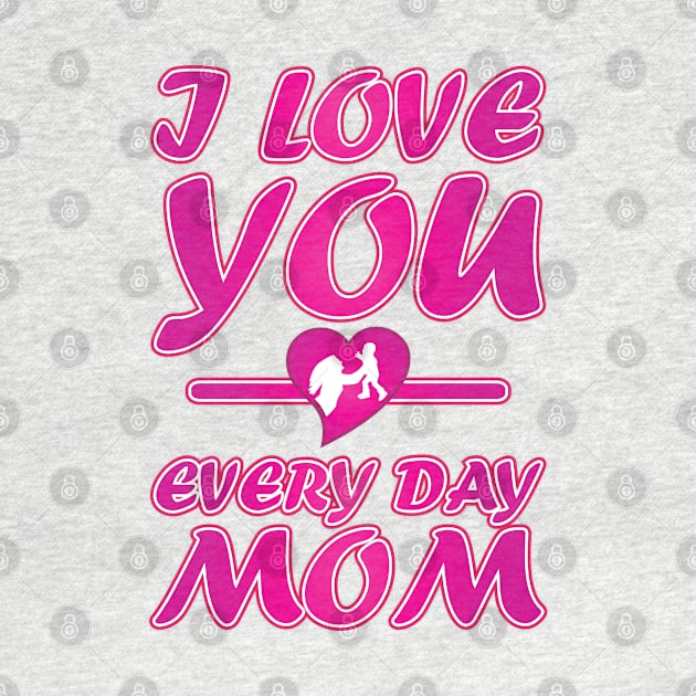 I Love You Every Day Mom - Mother Day Gift. by DJOU